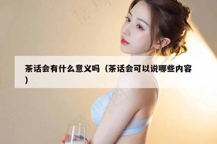 茶话会有什么意义吗（茶话会可以说哪些内容）
